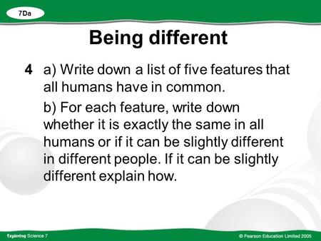 Being different 4a) Write down a list of five features that all humans have in common. b) For each feature, write down whether it is exactly the same in.