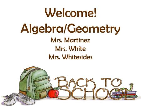 Welcome! Algebra/Geometry Mrs. Martinez Mrs. White Mrs. Whitesides.