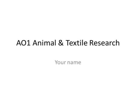 AO1 Animal & Textile Research Your name. Kind of animal How are you like this animal? Why did you choose it? Describe your animal What features/traits.