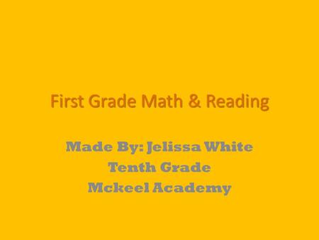 First Grade Math & Reading Made By: Jelissa White Tenth Grade Mckeel Academy.