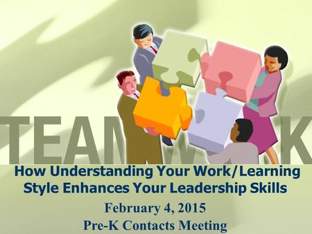 How Understanding Your Work/Learning Style Enhances Your Leadership Skills February 4, 2015 Pre-K Contacts Meeting.