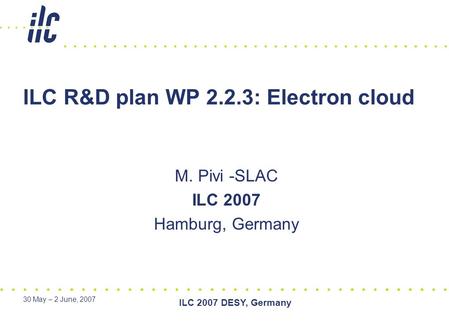 30 May – 2 June, 2007 ILC 2007 DESY, Germany ILC R&D plan WP 2.2.3: Electron cloud M. Pivi -SLAC ILC 2007 Hamburg, Germany.