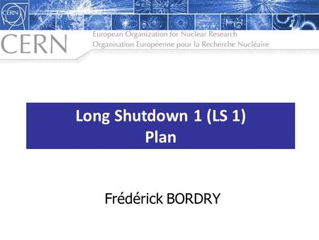 Long Shutdown 1 (LS 1) Plan Frédérick BORDRY. F. Bordry, 16 th August 2012 W HAT IS LS1? Not a project, but a time-frame (Nov-2012 to August-2014)