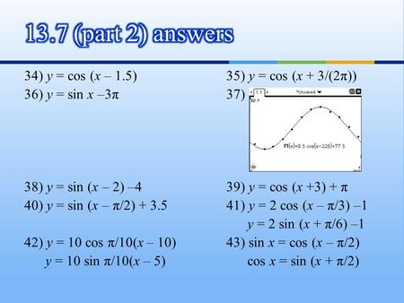 13.7 (part 2) answers 34) y = cos (x – 1.5) 35) y = cos (x + 3/(2π)) 36) y = sin x –3π 37) 38) y = sin (x – 2) –4 39) y = cos (x +3) + π 40) y = sin (x.