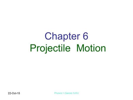 22-Oct-15 Physics 1 (Garcia) SJSU Chapter 6 Projectile Motion.