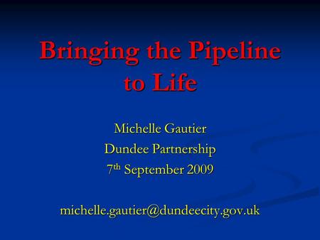 Bringing the Pipeline to Life Michelle Gautier Dundee Partnership 7 th September 2009