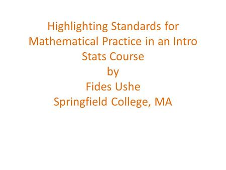 Highlighting Standards for Mathematical Practice in an Intro Stats Course by Fides Ushe Springfield College, MA.
