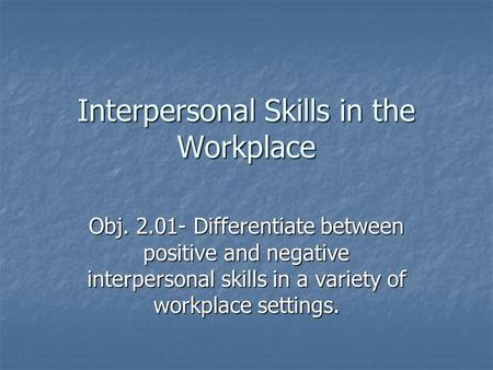 Interpersonal Skills in the Workplace Obj. 2.01- Differentiate between positive and negative interpersonal skills in a variety of workplace settings.