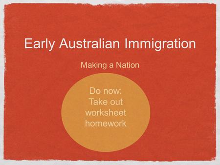 Early Australian Immigration Making a Nation Do now: Take out worksheet homework.