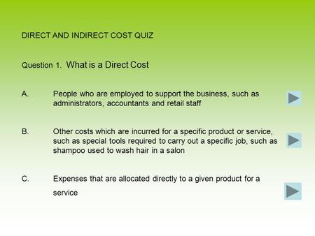 DIRECT AND INDIRECT COST QUIZ Question 1. What is a Direct Cost A.People who are employed to support the business, such as administrators, accountants.