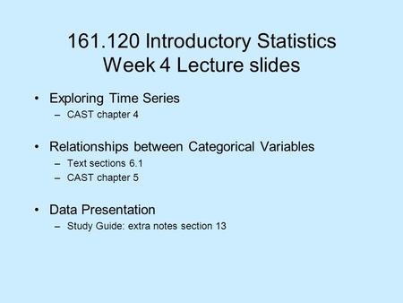 161.120 Introductory Statistics Week 4 Lecture slides Exploring Time Series –CAST chapter 4 Relationships between Categorical Variables –Text sections.