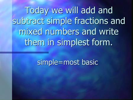 Today we will add and subtract simple fractions and mixed numbers and write them in simplest form. simple=most basic.