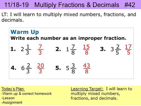 11/18-19 Multiply Fractions & Decimals #42 LT: I will learn to multiply mixed numbers, fractions, and decimals. Today’s Plan: -Warm up & correct homework.