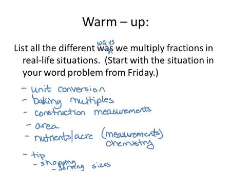 Warm – up: List all the different was we multiply fractions in real-life situations. (Start with the situation in your word problem from Friday.)