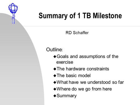 Summary of 1 TB Milestone RD Schaffer Outline : u Goals and assumptions of the exercise u The hardware constraints u The basic model u What have we understood.