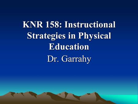 KNR 158: Instructional Strategies in Physical Education Dr. Garrahy.