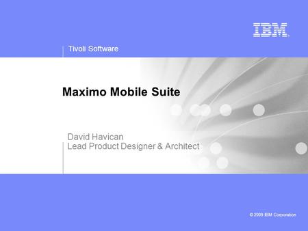 Tivoli Software © 2009 IBM Corporation Maximo Mobile Suite David Havican Lead Product Designer & Architect.