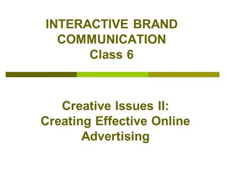 INTERACTIVE BRAND COMMUNICATION Class 6 Creative Issues II: Creating Effective Online Advertising.