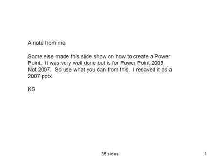 35 slides1 A note from me. Some else made this slide show on how to create a Power Point. It was very well done but is for Power Point 2003. Not 2007.