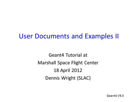 User Documents and Examples II Geant4 Tutorial at Marshall Space Flight Center 18 April 2012 Dennis Wright (SLAC) Geant4 V9.5.
