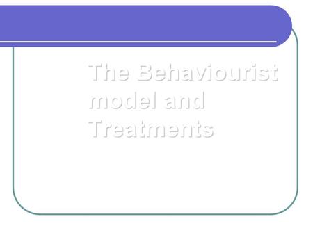 The Behaviourist model and Treatments. The Behavioural Model Basic Philosophy: That which has been learned can be unlearned. Learning occurring through.