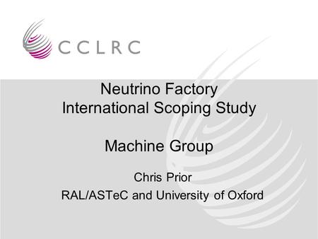 Neutrino Factory International Scoping Study Machine Group Chris Prior RAL/ASTeC and University of Oxford.