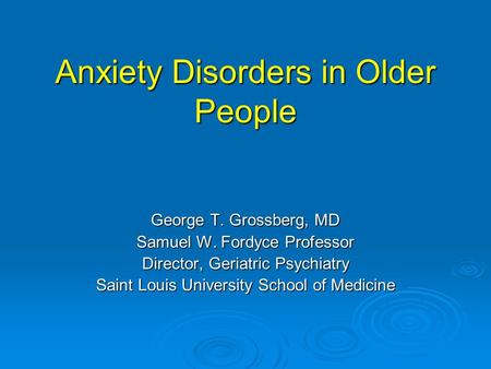 Anxiety Disorders in Older People George T. Grossberg, MD Samuel W. Fordyce Professor Director, Geriatric Psychiatry Saint Louis University School of Medicine.