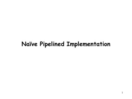 1 Naïve Pipelined Implementation. 2 Outline General Principles of Pipelining –Goal –Difficulties Naïve PIPE Implementation Suggested Reading 4.4, 4.5.
