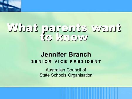 Jennifer Branch S E N I O R V I C E P R E S I D E N T Australian Council of State Schools Organisation What parents want to know.