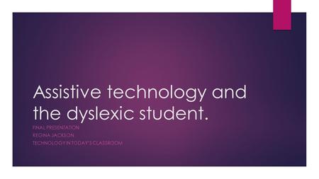 Assistive technology and the dyslexic student. FINAL PRESENTATION REGINA JACKSON TECHNOLOGY IN TODAY’S CLASSROOM.