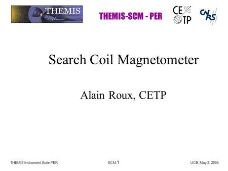THEMIS-SCM - PER THEMIS Instrument Suite PERSCM- 1 UCB, May 2, 2005 Search Coil Magnetometer Alain Roux, CETP.
