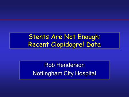 Stents Are Not Enough: Recent Clopidogrel Data Rob Henderson Nottingham City Hospital Rob Henderson Nottingham City Hospital.