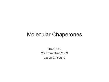Molecular Chaperones BIOC 450 23 November, 2009 Jason C. Young.