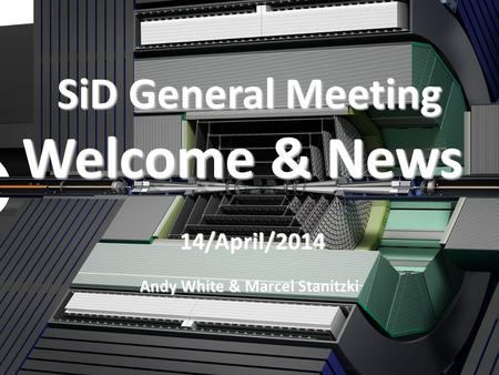 SiD General Meeting Welcome & News 14/April/2014 14/April/2014 Andy White & Marcel Stanitzki.
