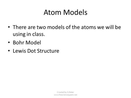 Created by G.Baker www.thesciencequeen.net Atom Models There are two models of the atoms we will be using in class. Bohr Model Lewis Dot Structure Created.