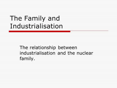 The Family and Industrialisation The relationship between industrialisation and the nuclear family.