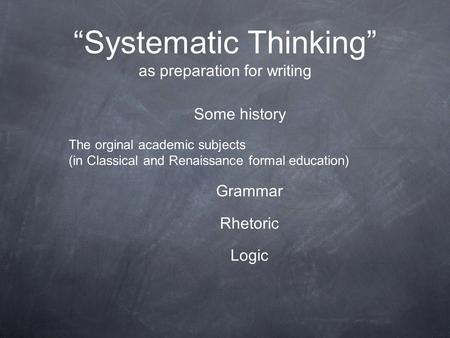 “Systematic Thinking” as preparation for writing Some history The orginal academic subjects (in Classical and Renaissance formal education) Grammar Rhetoric.
