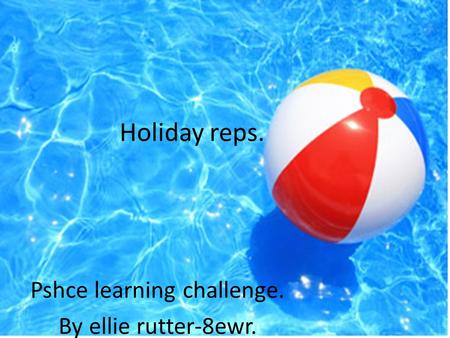 Holiday reps. Pshce learning challenge. By ellie rutter-8ewr.