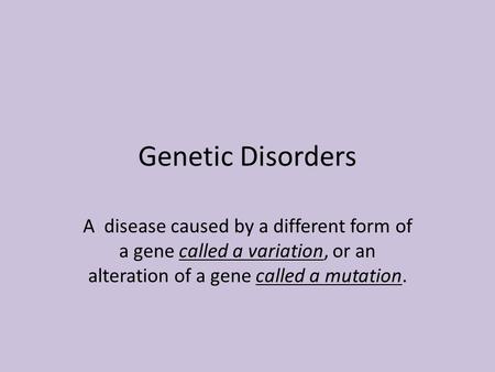 Genetic Disorders A disease caused by a different form of a gene called a variation, or an alteration of a gene called a mutation.