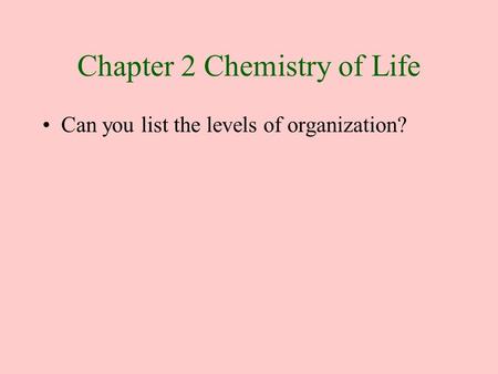 Chapter 2 Chemistry of Life Can you list the levels of organization?