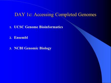 DAY 1c: Accessing Completed Genomes 1. UCSC Genome Bioinformatics 2. Ensembl 3. NCBI Genomic Biology.