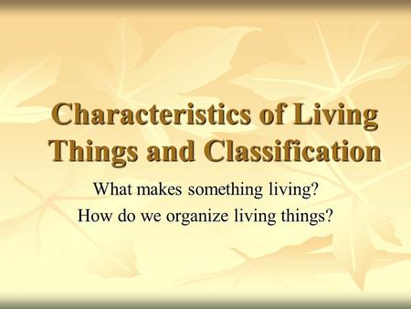 Characteristics of Living Things and Classification What makes something living? How do we organize living things?