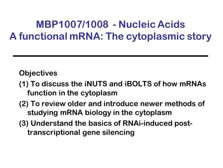MBP1007/1008 - Nucleic Acids A functional mRNA: The cytoplasmic story Objectives (1) To discuss the iNUTS and iBOLTS of how mRNAs function in the cytoplasm.