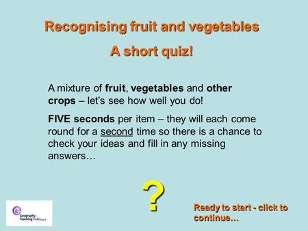Recognising fruit and vegetables A short quiz! A mixture of fruit, vegetables and other crops – let’s see how well you do! FIVE seconds per item – they.