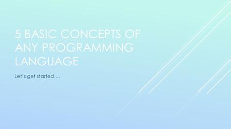 5 BASIC CONCEPTS OF ANY PROGRAMMING LANGUAGE Let’s get started …
