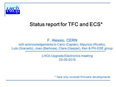 Status report for TFC and ECS* LHCb Upgrade Electronics meeting 03-09-2015 F. Alessio, CERN with acknowledgements to Cairo (Caplan), Mauricio (Rivello),