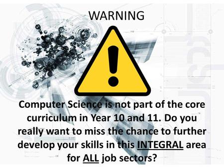 WARNING Computer Science is not part of the core curriculum in Year 10 and 11. Do you really want to miss the chance to further develop your skills in.