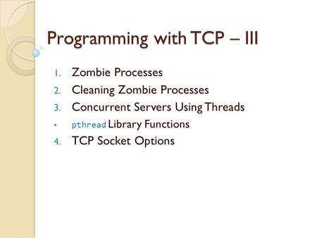 Programming with TCP – III 1. Zombie Processes 2. Cleaning Zombie Processes 3. Concurrent Servers Using Threads  pthread Library Functions 4. TCP Socket.