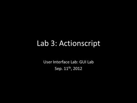 Lab 3: Actionscript User Interface Lab: GUI Lab Sep. 11 th, 2012.