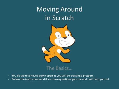 Moving Around in Scratch The Basics… -You do want to have Scratch open as you will be creating a program. -Follow the instructions and if you have questions.